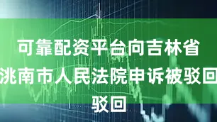 可靠配资平台向吉林省洮南市人民法院申诉被驳回