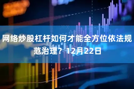 网络炒股杠杆如何才能全方位依法规范治理？12月22日