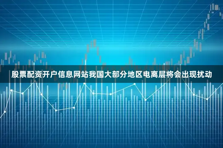 股票配资开户信息网站我国大部分地区电离层将会出现扰动