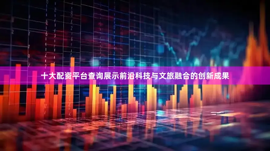 十大配资平台查询展示前沿科技与文旅融合的创新成果