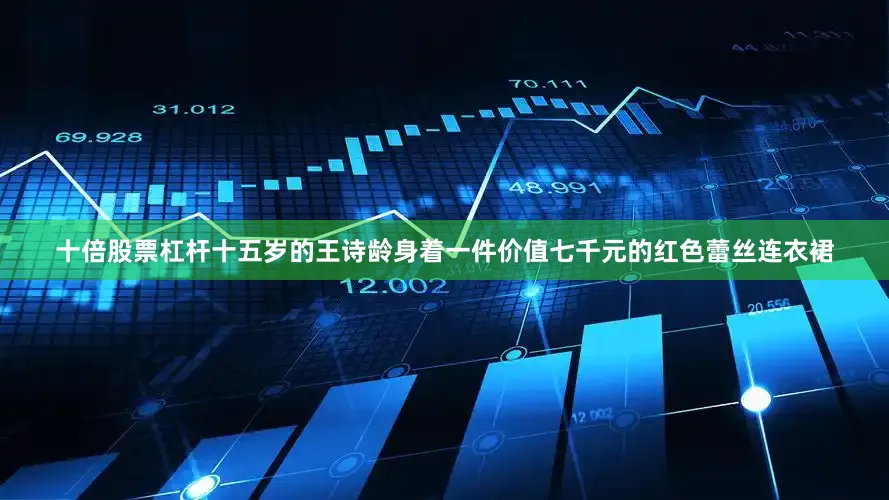 十倍股票杠杆十五岁的王诗龄身着一件价值七千元的红色蕾丝连衣裙