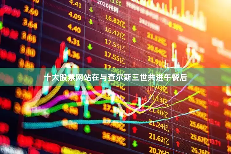 十大股票网站在与查尔斯三世共进午餐后