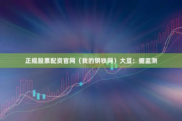 正规股票配资官网（我的钢铁网）　　大豆：据监测