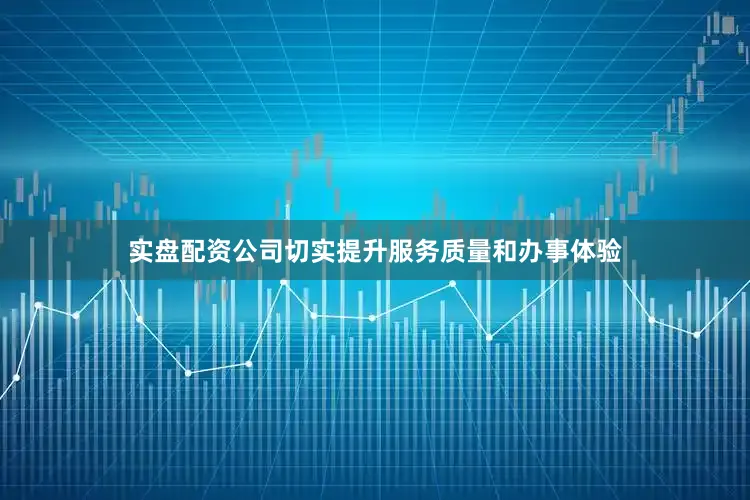 实盘配资公司切实提升服务质量和办事体验