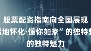 股票配资指南向全国展现“福地怀化·懂你如家”的独特魅力