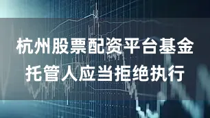 杭州股票配资平台基金托管人应当拒绝执行