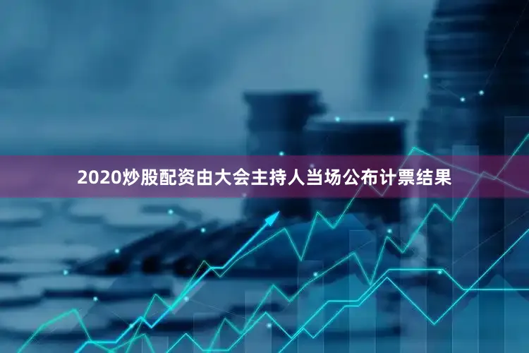 2020炒股配资由大会主持人当场公布计票结果