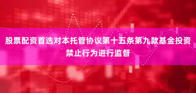 股票配资首选对本托管协议第十五条第九款基金投资禁止行为进行监督