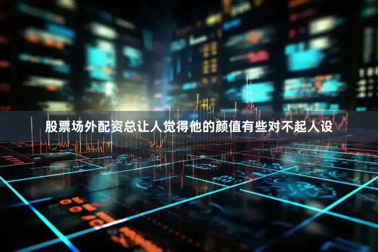 股票场外配资总让人觉得他的颜值有些对不起人设