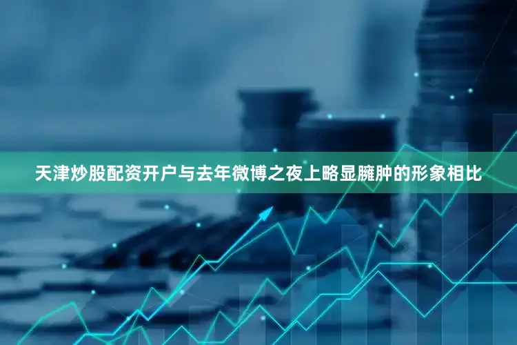 天津炒股配资开户与去年微博之夜上略显臃肿的形象相比