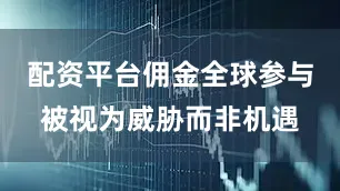 配资平台佣金全球参与被视为威胁而非机遇
