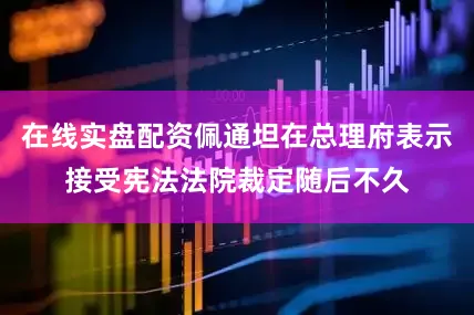 在线实盘配资佩通坦在总理府表示接受宪法法院裁定随后不久
