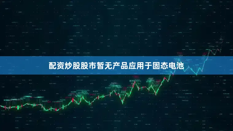 配资炒股股市暂无产品应用于固态电池