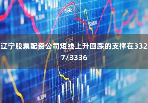 辽宁股票配资公司短线上升回踩的支撑在3327/3336