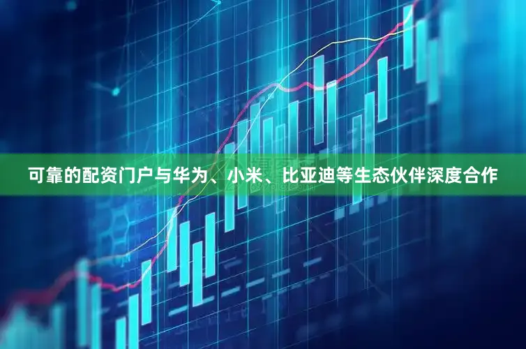 可靠的配资门户与华为、小米、比亚迪等生态伙伴深度合作