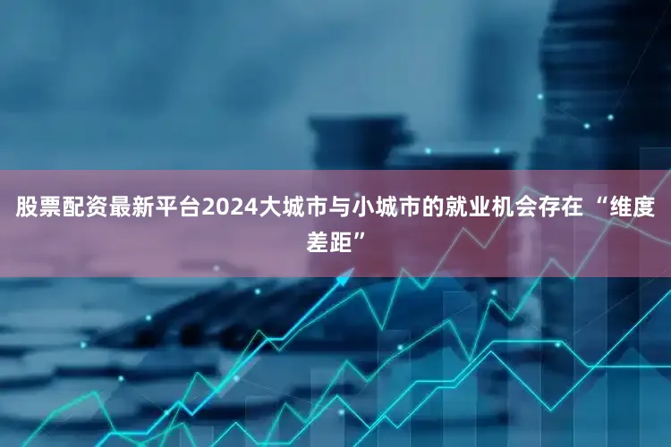 股票配资最新平台2024大城市与小城市的就业机会存在 “维度差距”