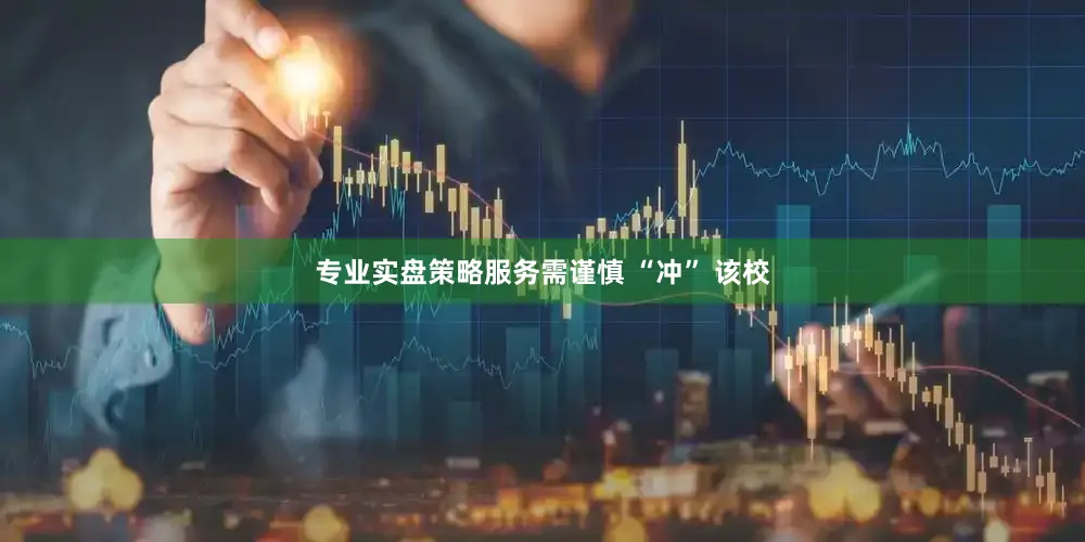 专业实盘策略服务需谨慎 “冲” 该校