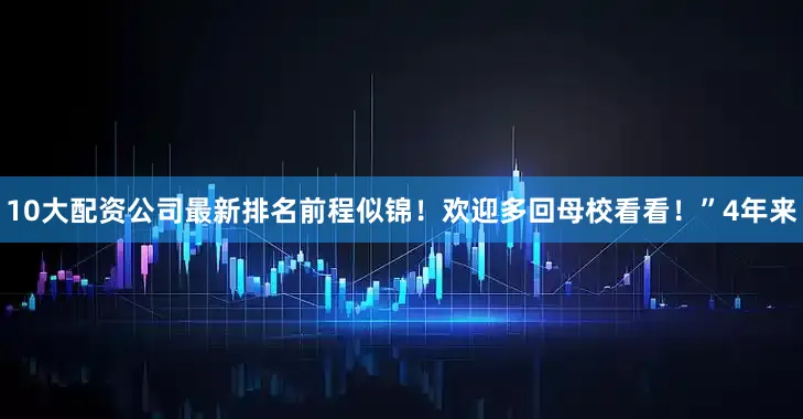 10大配资公司最新排名前程似锦！欢迎多回母校看看！”4年来