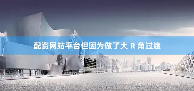 配资网站平台但因为做了大 R 角过渡