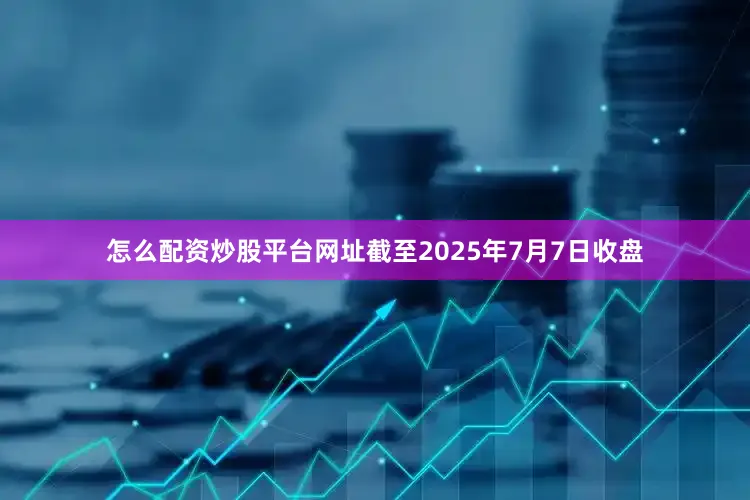 怎么配资炒股平台网址截至2025年7月7日收盘