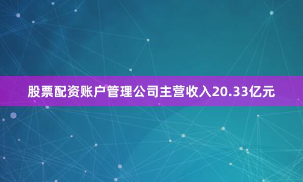 股票配资账户管理公司主营收入20.33亿元