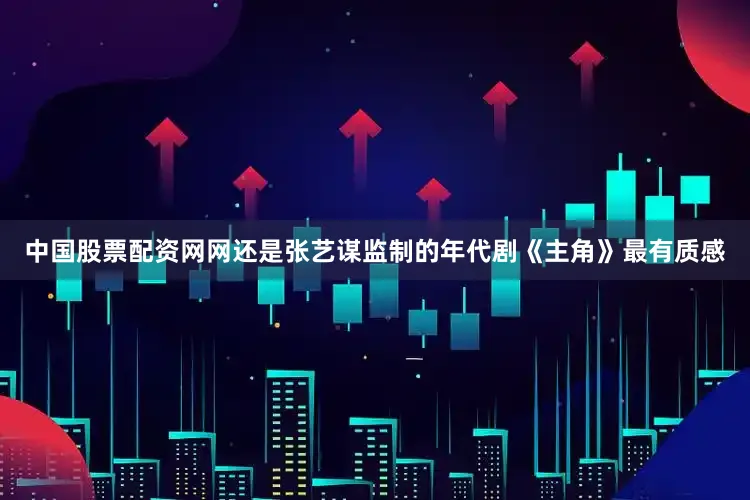 中国股票配资网网还是张艺谋监制的年代剧《主角》最有质感