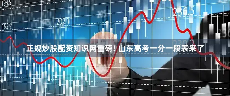 正规炒股配资知识网重磅! 山东高考一分一段表来了