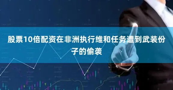 股票10倍配资在非洲执行维和任务遭到武装份子的偷袭