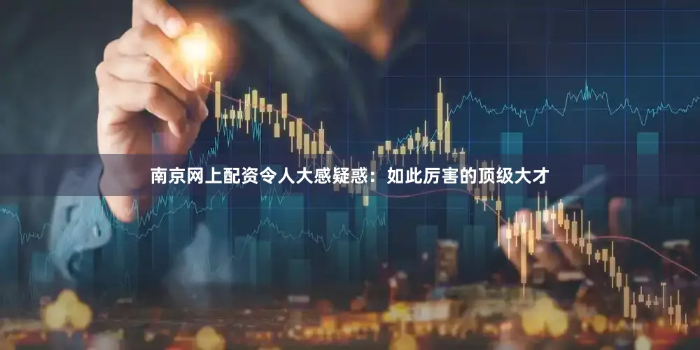 南京网上配资令人大感疑惑：如此厉害的顶级大才