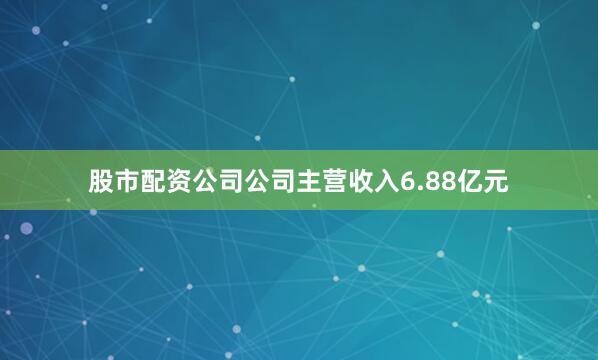 股市配资公司公司主营收入6.88亿元