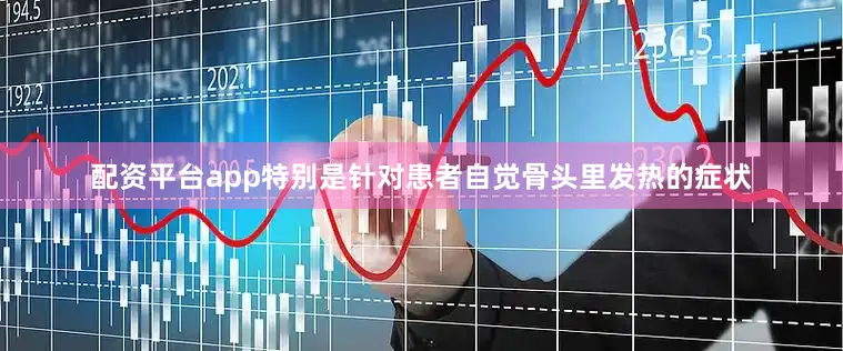 配资平台app特别是针对患者自觉骨头里发热的症状