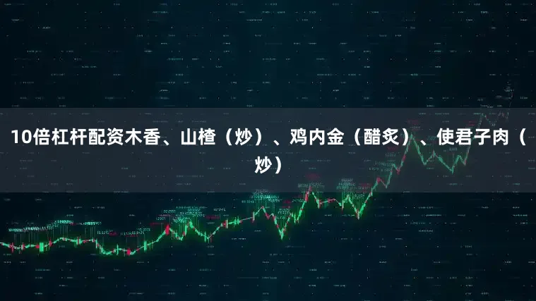 10倍杠杆配资木香、山楂（炒）、鸡内金（醋炙）、使君子肉（炒）
