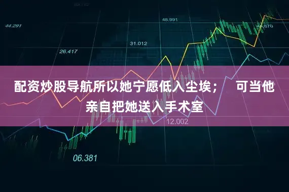 配资炒股导航所以她宁愿低入尘埃；   可当他亲自把她送入手术室