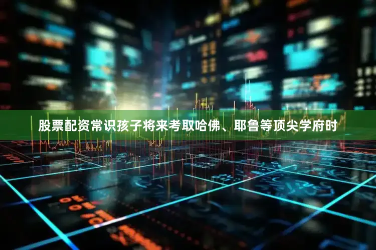 股票配资常识孩子将来考取哈佛、耶鲁等顶尖学府时