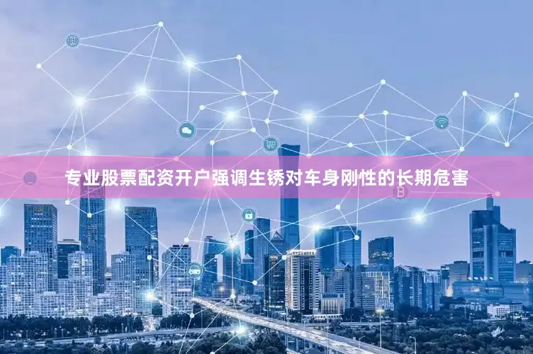 专业股票配资开户强调生锈对车身刚性的长期危害