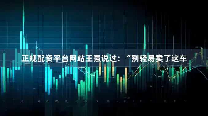 正规配资平台网站王强说过：“别轻易卖了这车
