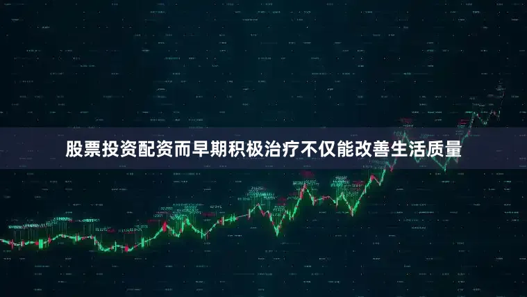 股票投资配资而早期积极治疗不仅能改善生活质量
