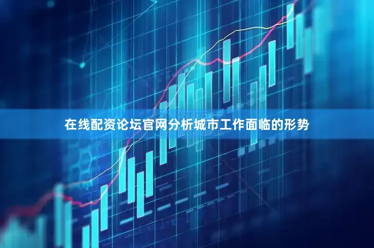 在线配资论坛官网分析城市工作面临的形势