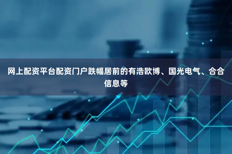 网上配资平台配资门户跌幅居前的有浩欧博、国光电气、合合信息等