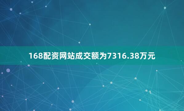 168配资网站成交额为7316.38万元