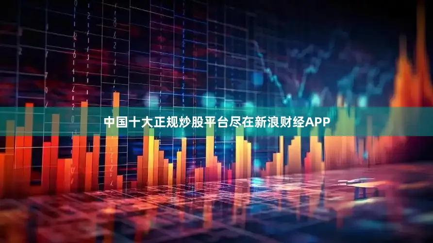 中国十大正规炒股平台尽在新浪财经APP