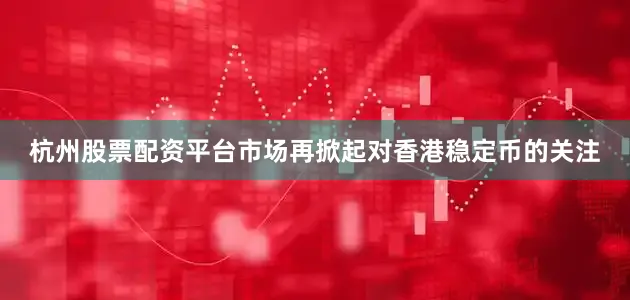 杭州股票配资平台市场再掀起对香港稳定币的关注