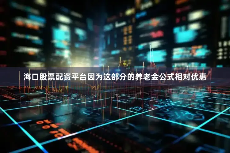 海口股票配资平台因为这部分的养老金公式相对优惠