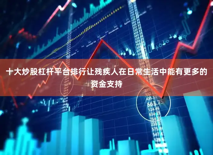 十大炒股杠杆平台排行让残疾人在日常生活中能有更多的资金支持