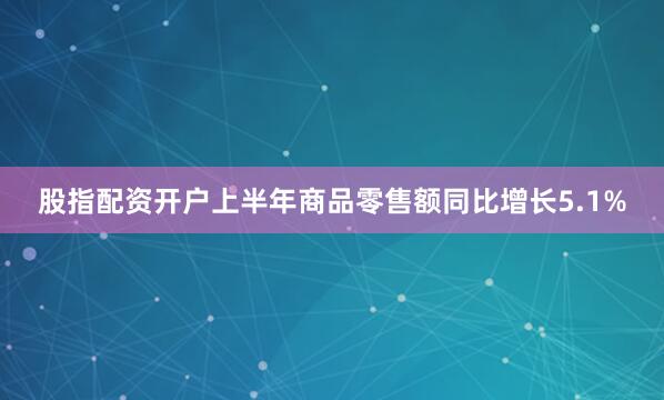 股指配资开户上半年商品零售额同比增长5.1%