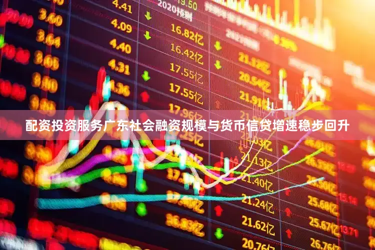 配资投资服务广东社会融资规模与货币信贷增速稳步回升
