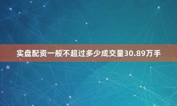 实盘配资一般不超过多少成交量30.89万手