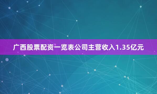 广西股票配资一览表公司主营收入1.35亿元