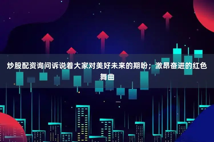 炒股配资询问诉说着大家对美好未来的期盼；激昂奋进的红色舞曲