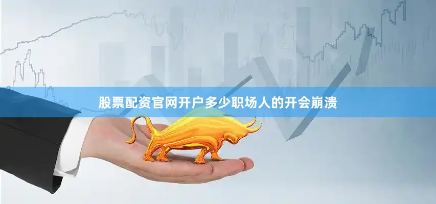 股票配资官网开户多少职场人的开会崩溃